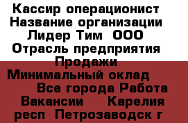 Кассир-операционист › Название организации ­ Лидер Тим, ООО › Отрасль предприятия ­ Продажи › Минимальный оклад ­ 13 000 - Все города Работа » Вакансии   . Карелия респ.,Петрозаводск г.